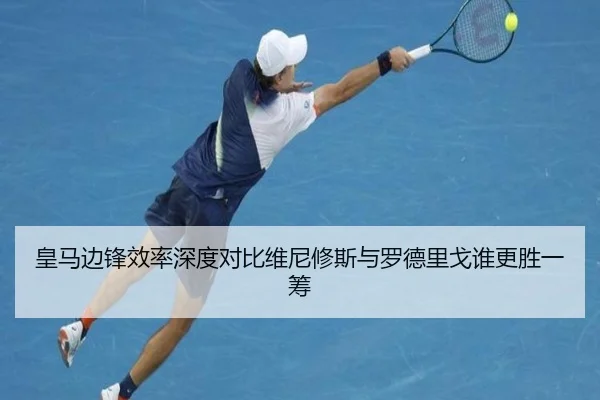 皇马边锋效率深度对比维尼修斯与罗德里戈谁更胜一筹
