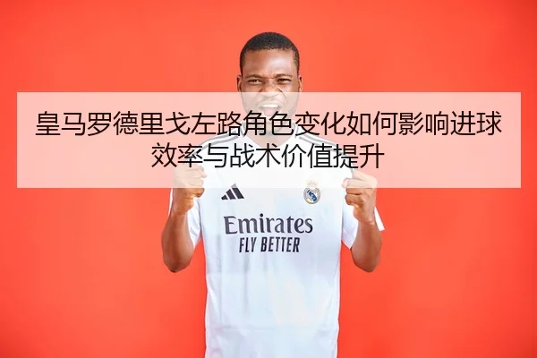 皇马罗德里戈左路角色变化如何影响进球效率与战术价值提升