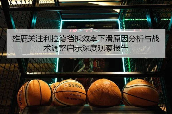 雄鹿关注利拉德挡拆效率下滑原因分析与战术调整启示深度观察报告