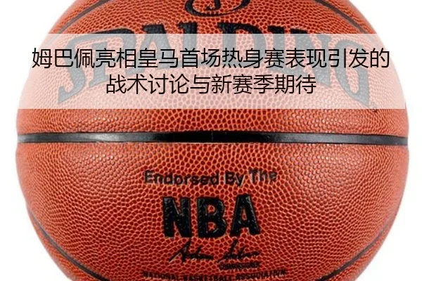 姆巴佩亮相皇马首场热身赛表现引发的战术讨论与新赛季期待