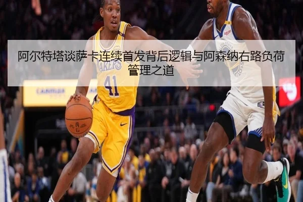 阿尔特塔谈萨卡连续首发背后逻辑与阿森纳右路负荷管理之道