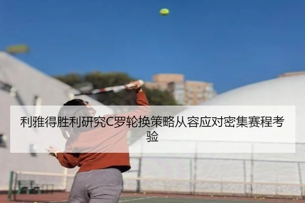 利雅得胜利研究C罗轮换策略从容应对密集赛程考验