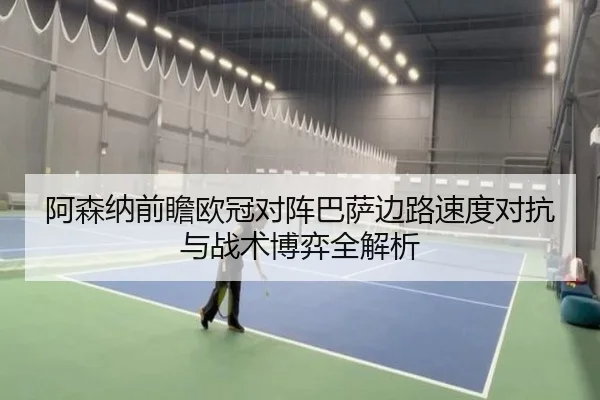 阿森纳前瞻欧冠对阵巴萨边路速度对抗与战术博弈全解析
