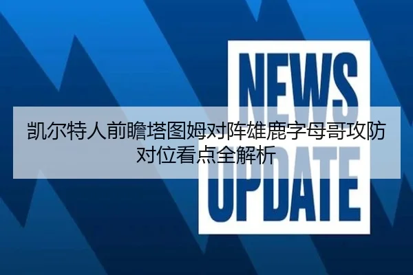 凯尔特人前瞻塔图姆对阵雄鹿字母哥攻防对位看点全解析