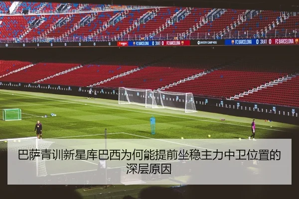 巴萨青训新星库巴西为何能提前坐稳主力中卫位置的深层原因