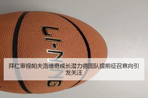 拜仁审视帕夫洛维奇成长潜力德国队提前征召意向引发关注