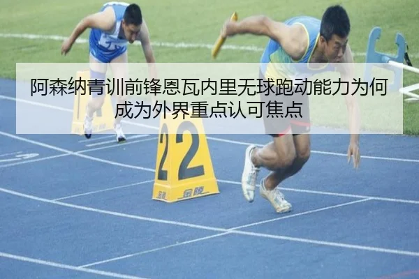 阿森纳青训前锋恩瓦内里无球跑动能力为何成为外界重点认可焦点