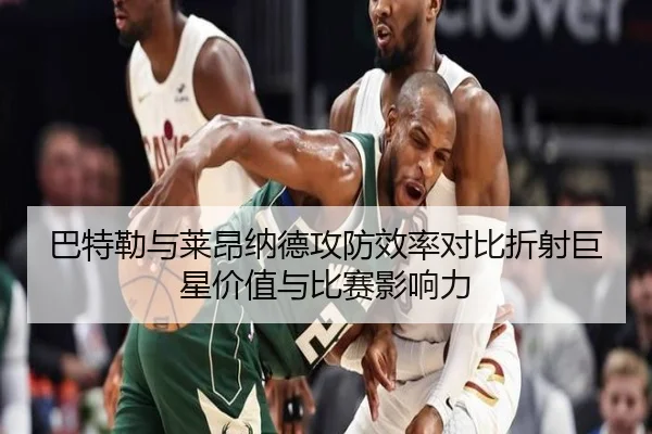 巴特勒与莱昂纳德攻防效率对比折射巨星价值与比赛影响力